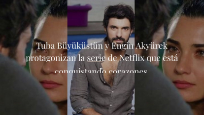 Tuba Büyüküstün y Engin Akyürek derrochan pasión en la serie de Netflix que ha enamorado al mundo