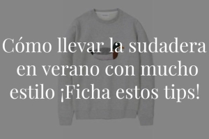 La sudadera es una pieza fundamental en el armario y aunque la relacionamos con el frío, también puedes darle uso en verano si sabes cómo.